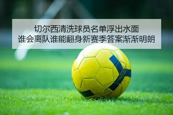 切尔西清洗球员名单浮出水面 谁会离队谁能翻身新赛季答案渐渐明朗